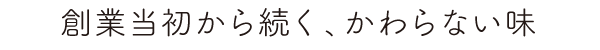 創業当初から続く、変わらない味